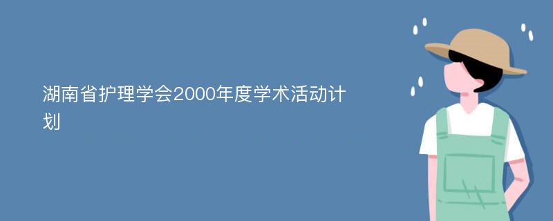 湖南省护理学会2000年度学术活动计划