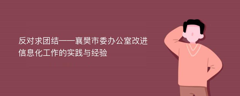 反对求团结——襄樊市委办公室改进信息化工作的实践与经验