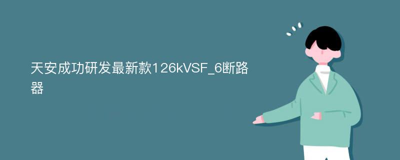 天安成功研发最新款126kVSF_6断路器