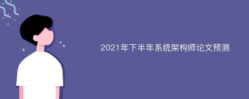 2021年下半年系统架构师论文预测