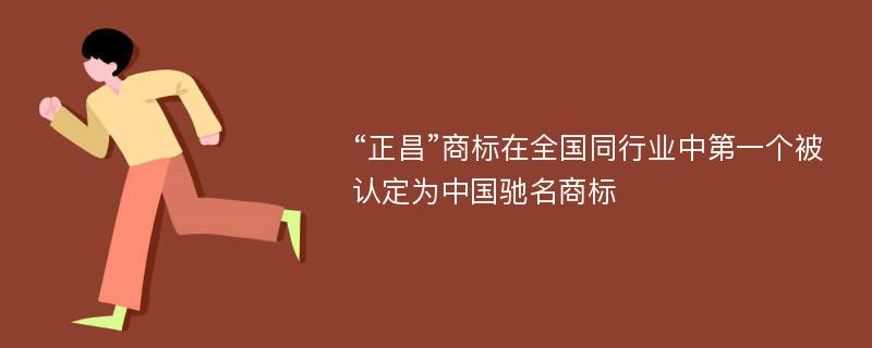 “正昌”商标在全国同行业中第一个被认定为中国驰名商标