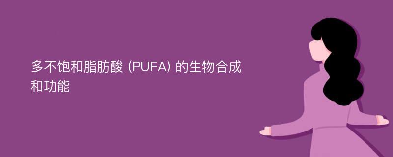 多不饱和脂肪酸 (PUFA) 的生物合成和功能