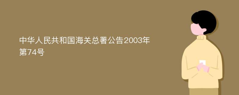 中华人民共和国海关总署公告2003年第74号