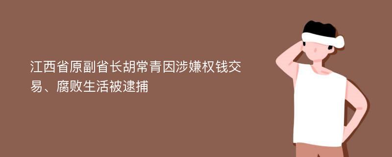 江西省原副省长胡常青因涉嫌权钱交易、腐败生活被逮捕